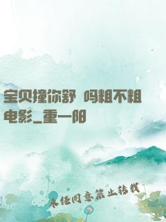 宝贝撞你舒䏜吗粗不粗电影