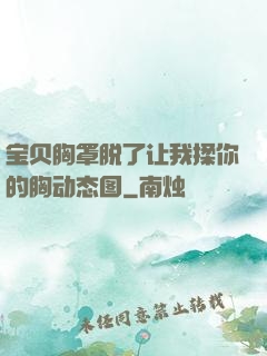 宝贝胸罩脱了让我揉你的胸动态图