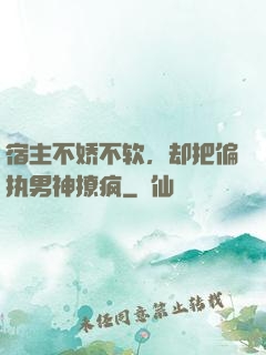 宿主不娇不软，却把偏执男神撩疯