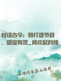 对话古今：我打造节目，国宝有灵