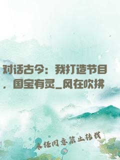 对话古今：我打造节目，国宝有灵