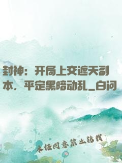封神：开局上交遮天副本，平定黑暗动乱