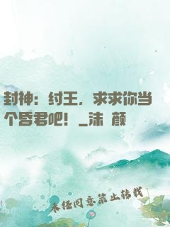 封神：纣王，求求你当个昏君吧！