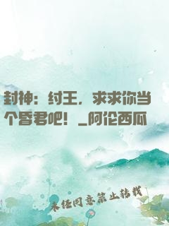 封神：纣王，求求你当个昏君吧！
