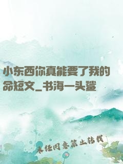 小东西你真能要了我的命短文