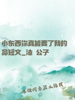 小东西你真能要了我的命短文