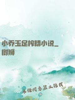 小乔玉足榨精小说