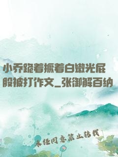 小乔跪着撅着白嫩光屁股被打作文