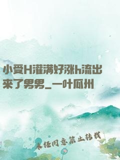 小受H灌满好涨h流出来了男男