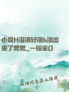 小受H灌满好涨h流出来了男男