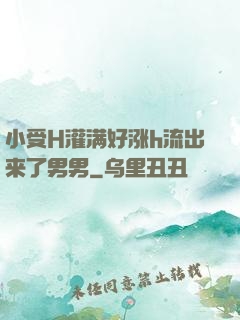 小受H灌满好涨h流出来了男男