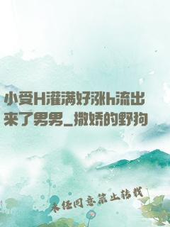 小受H灌满好涨h流出来了男男