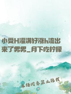 小受H灌满好涨h流出来了男男