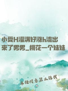 小受H灌满好涨h流出来了男男