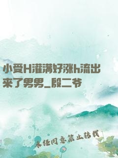小受H灌满好涨h流出来了男男