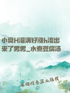 小受H灌满好涨h流出来了男男