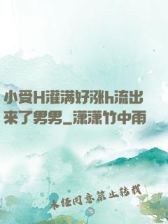 小受H灌满好涨h流出来了男男