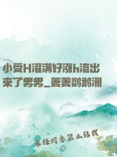 小受H灌满好涨h流出来了男男