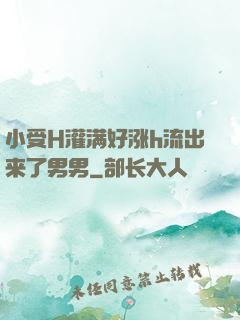 小受H灌满好涨h流出来了男男