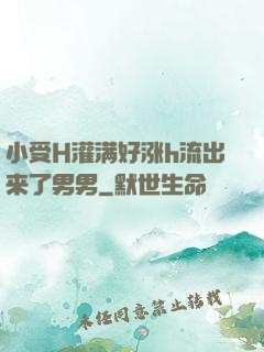 小受H灌满好涨h流出来了男男
