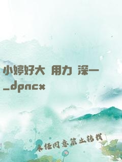 小婷好大⋯用力⋯深一