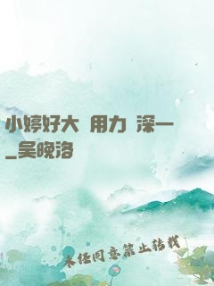 小婷好大⋯用力⋯深一