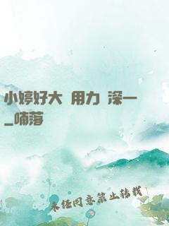小婷好大⋯用力⋯深一