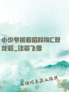 小少爷撅着屁股挨C双龙若