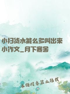 小扫货水能么多叫出来小作文