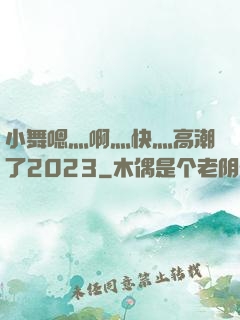 小舞嗯灬啊灬快灬高潮了2023