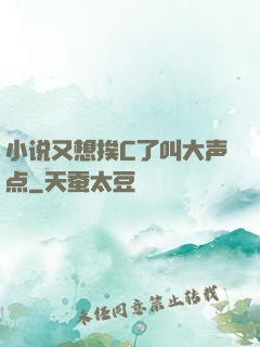 小说又想挨C了叫大声点