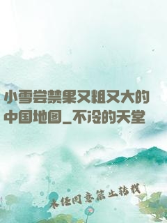 小雪尝禁果又粗又大的中国地图