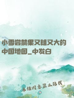 小雪尝禁果又粗又大的中国地图