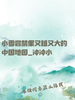 小雪尝禁果又粗又大的中国地图