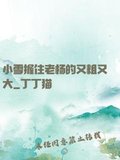 小雪握住老杨的又粗又大