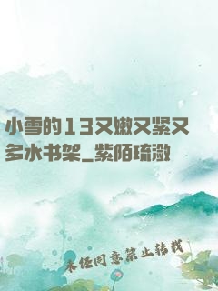 小雪的13又嫩又紧又多水书架