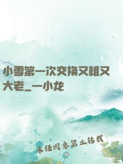 小雪第一次交换又粗又大老