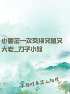 小雪第一次交换又粗又大老