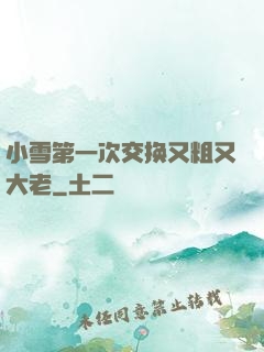 小雪第一次交换又粗又大老