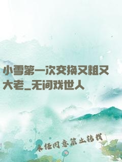 小雪第一次交换又粗又大老
