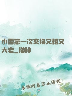 小雪第一次交换又粗又大老
