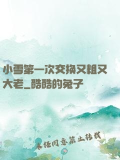 小雪第一次交换又粗又大老