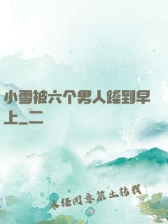 小雪被六个男人躁到早上