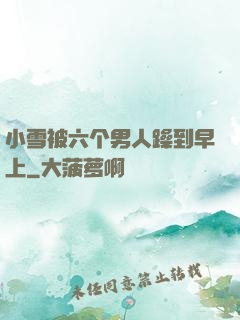 小雪被六个男人躁到早上