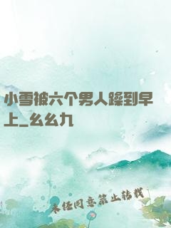 小雪被六个男人躁到早上
