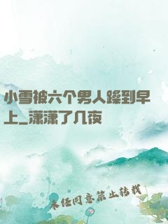 小雪被六个男人躁到早上
