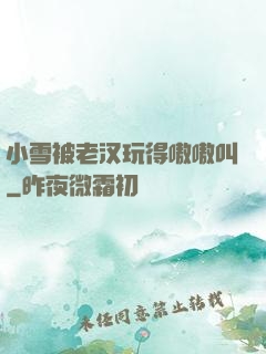 小雪被老汉玩得嗷嗷叫