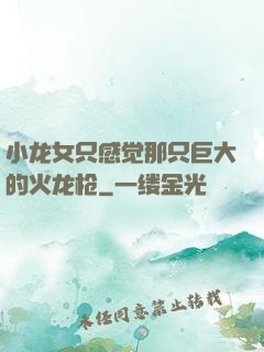 小龙女只感觉那只巨大的火龙枪