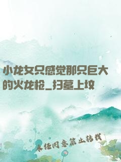 小龙女只感觉那只巨大的火龙枪