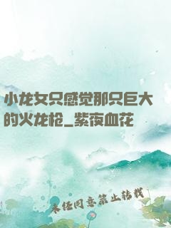 小龙女只感觉那只巨大的火龙枪